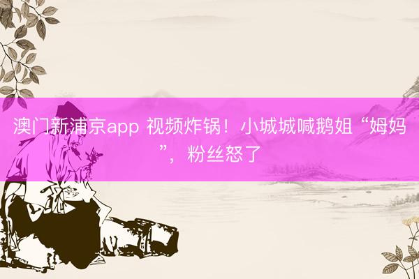 澳门新浦京app 视频炸锅！小城城喊鹅姐 “姆妈”，粉丝怒了