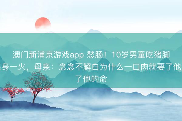 澳门新浦京游戏app 愁肠!10岁男童吃猪脚卡喉身一火,母亲:念念不解白为什么一口肉就要了他的命