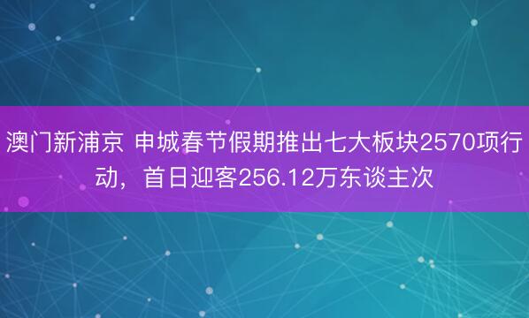 澳门新浦京 申城春节假期推出七大板块2570项行动，首日迎客256.12万东谈主次