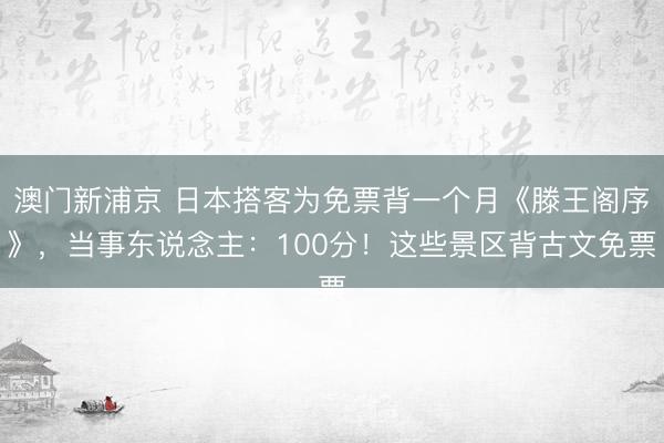 澳门新浦京 日本搭客为免票背一个月《滕王阁序》，当事东说念主：100分！这些景区背古文免票