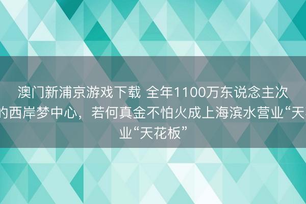 澳门新浦京游戏下载 全年1100万东说念主次到访的西岸梦中心，若何真金不怕火成上海滨水营业“天花板”