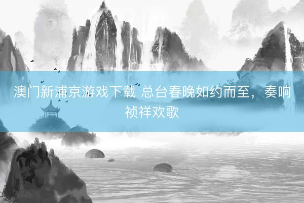 澳门新浦京游戏下载 总台春晚如约而至,奏响祯祥欢歌