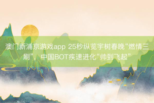 澳门新浦京游戏app 25秒纵览宇树春晚“燃情三刷”,中国BOT疾速进化“帅到飞起”