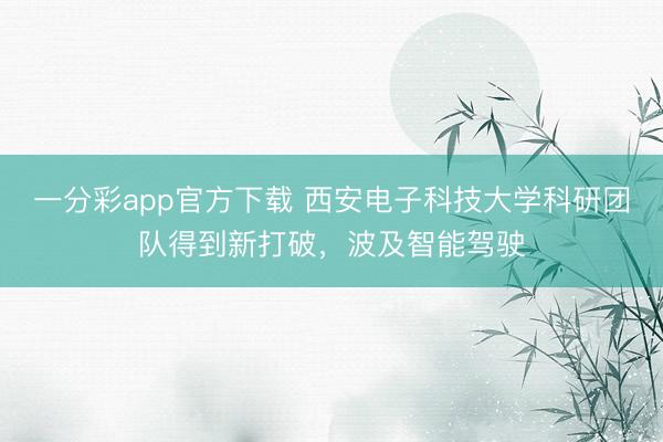 一分彩app官方下载 西安电子科技大学科研团队得到新打破，波及智能驾驶
