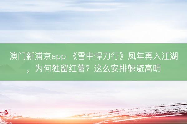 澳门新浦京app 《雪中悍刀行》凤年再入江湖,为何独留红薯?这么安排躲避高明
