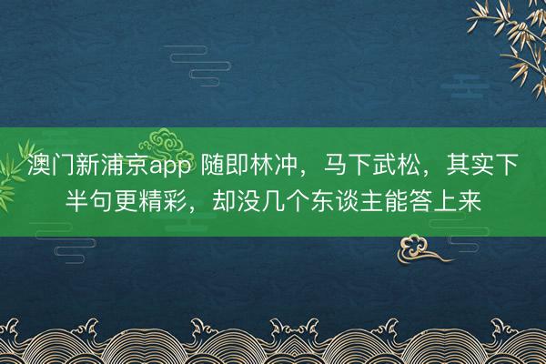 澳门新浦京app 随即林冲,马下武松,其实下半句更精彩,却没几个东谈主能答上来