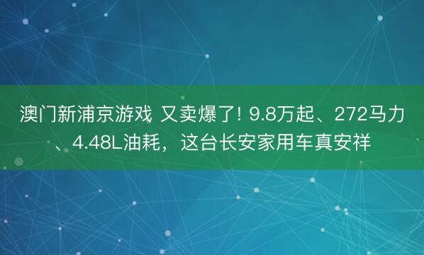 澳门新浦京游戏 又卖爆了! 9.8万起、272马力、4.48L油耗，这台长安家用车真安祥