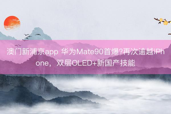 澳门新浦京app 华为Mate90首爆?再次逾越iPhone，双层OLED+新国产技能