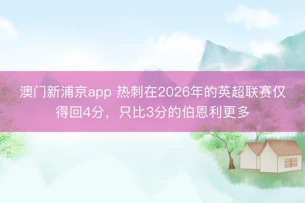 澳门新浦京app 热刺在2026年的英超联赛仅得回4分，只比3分的伯恩利更多