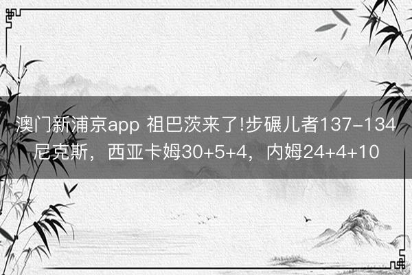 澳门新浦京app 祖巴茨来了!步碾儿者137-134尼克斯,西亚卡姆30+5+4,内姆24+4+10