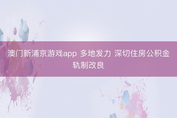 澳门新浦京游戏app 多地发力 深切住房公积金轨制改良
