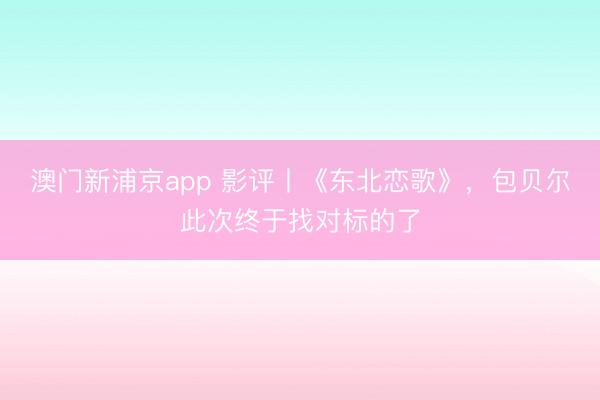 澳门新浦京app 影评丨《东北恋歌》,包贝尔此次终于找对标的了