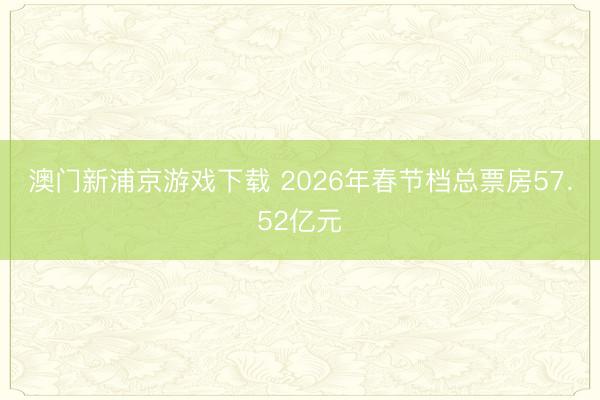 澳门新浦京游戏下载 2026年春节档总票房57．52亿元