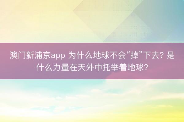 澳门新浦京app 为什么地球不会“掉”下去? 是什么力量在天外中托举着地球?