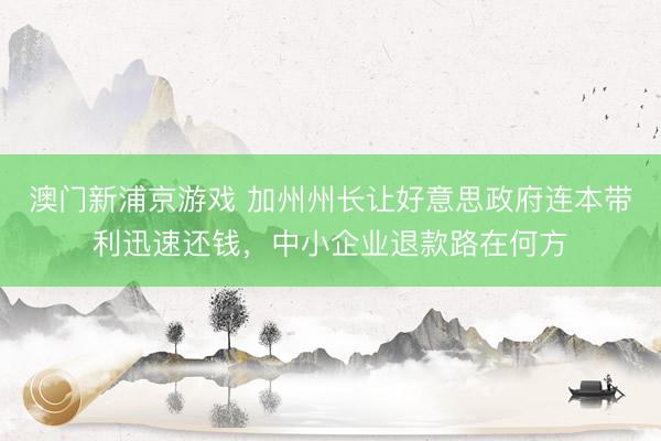 澳门新浦京游戏 加州州长让好意思政府连本带利迅速还钱，中小企业退款路在何方