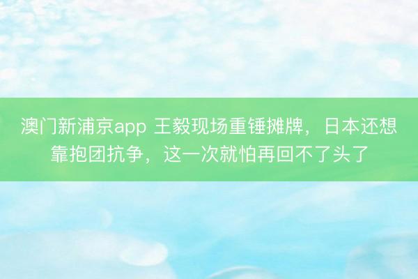澳门新浦京app 王毅现场重锤摊牌，日本还想靠抱团抗争，这一次就怕再回不了头了
