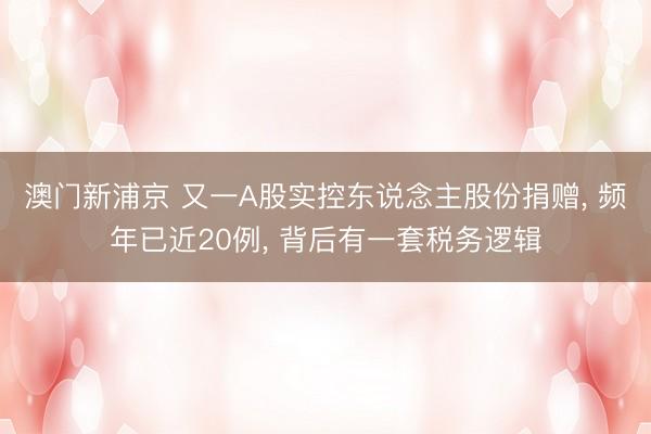 澳门新浦京 又一A股实控东说念主股份捐赠， 频年已近20例， 背后有一套税务逻辑