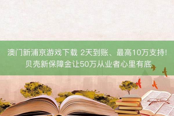 澳门新浦京游戏下载 2天到账、最高10万支持! 贝壳新保障金让50万从业者心里有底