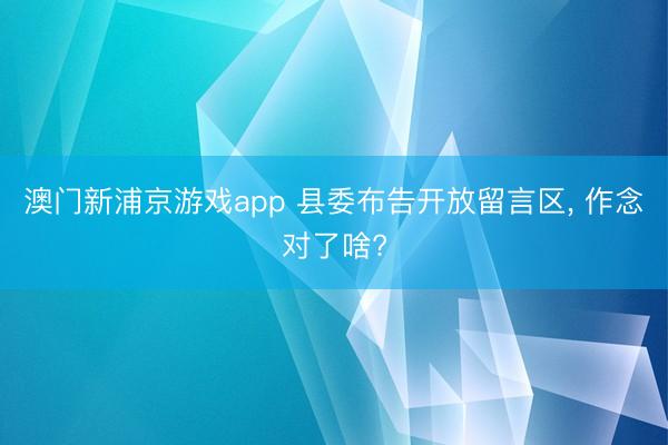 澳门新浦京游戏app 县委布告开放留言区， 作念对了啥?