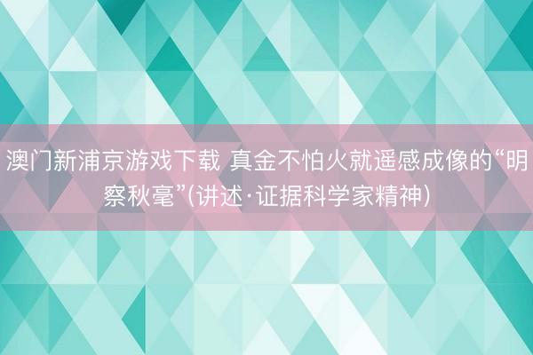 澳门新浦京游戏下载 真金不怕火就遥感成像的“明察秋毫”(讲述·证据科学家精神)