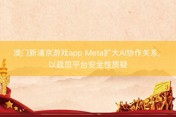 澳门新浦京游戏app Meta扩大AI协作关系， 以疏忽平台安全性质疑