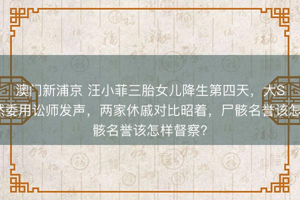 澳门新浦京 汪小菲三胎女儿降生第四天，大S母亲骤然委用讼师发声，两家休戚对比昭着，尸骸名誉该怎样督察？