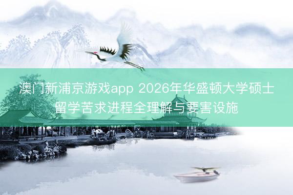 澳门新浦京游戏app 2026年华盛顿大学硕士留学苦求进程全理解与要害设施