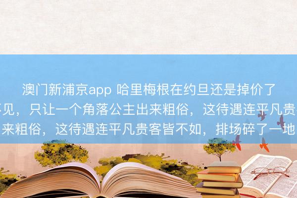 澳门新浦京app 哈里梅根在约旦还是掉价了！国王和王储皆躲着不见，只让一个角落公主出来粗俗，这待遇连平凡贵客皆不如，排场碎了一地