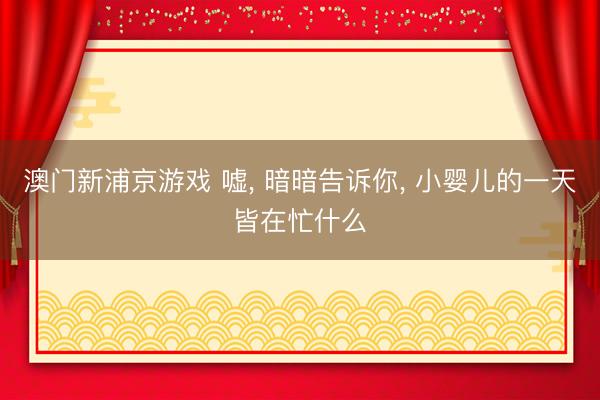 澳门新浦京游戏 嘘， 暗暗告诉你， 小婴儿的一天皆在忙什么