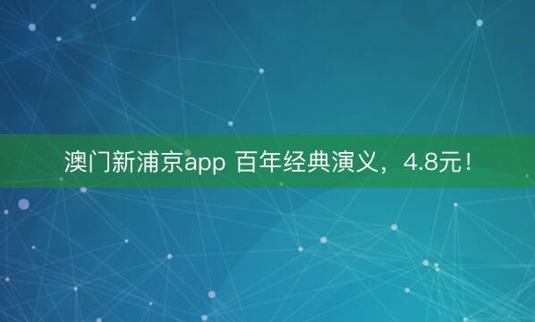 澳门新浦京app 百年经典演义，4.8元！