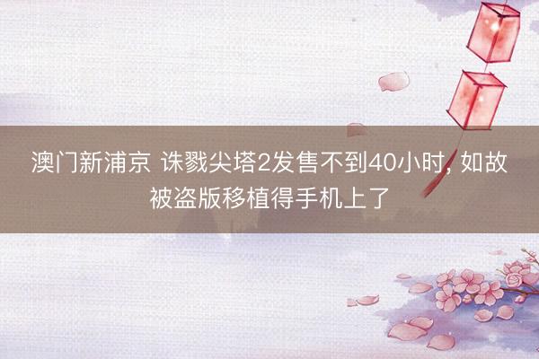 澳门新浦京 诛戮尖塔2发售不到40小时， 如故被盗版移植得手机上了